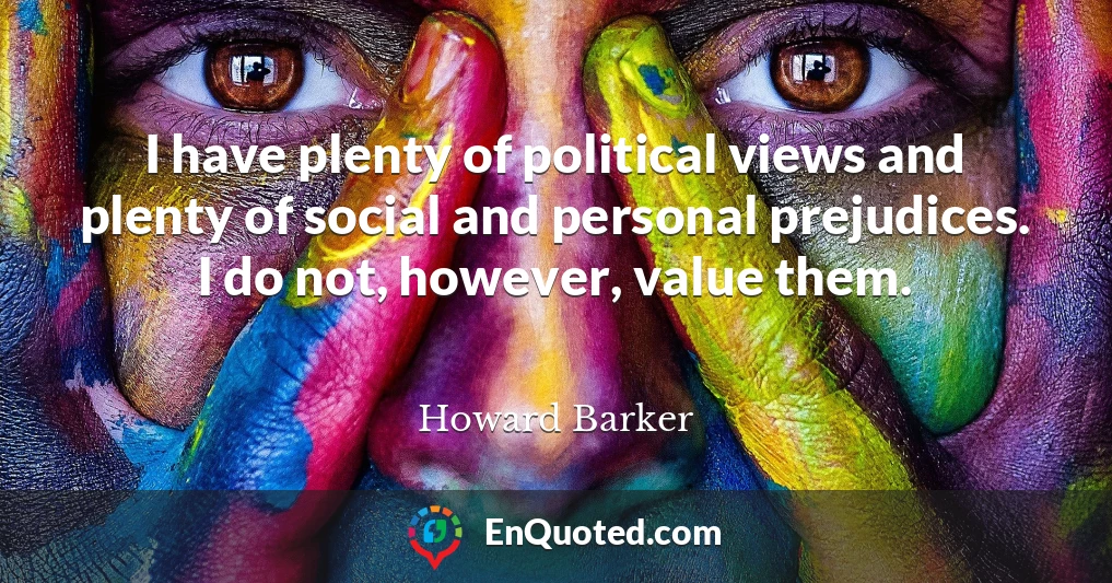 I have plenty of political views and plenty of social and personal prejudices. I do not, however, value them.