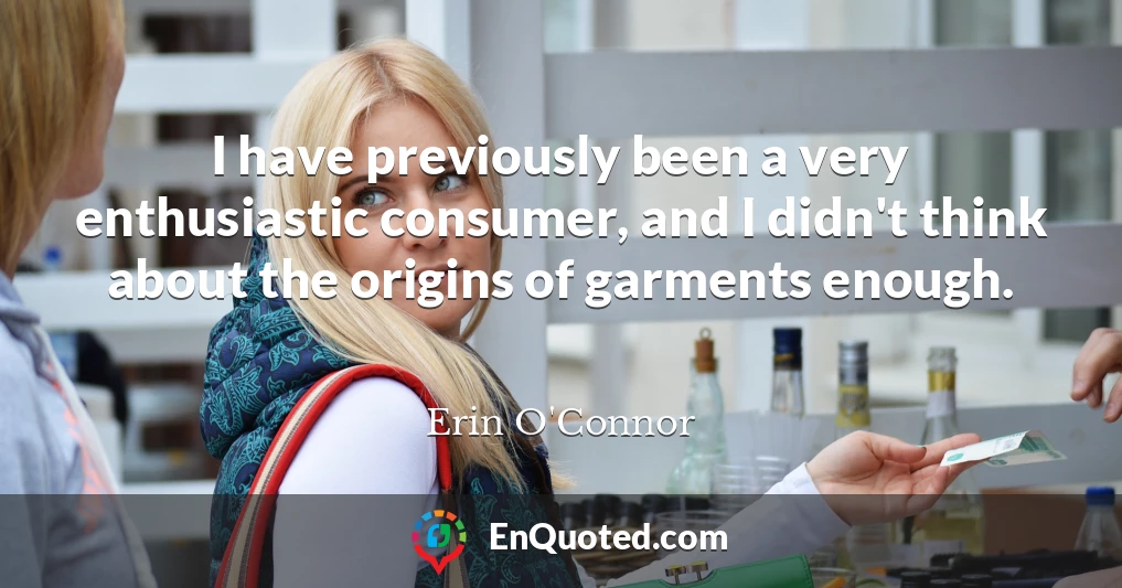 I have previously been a very enthusiastic consumer, and I didn't think about the origins of garments enough.