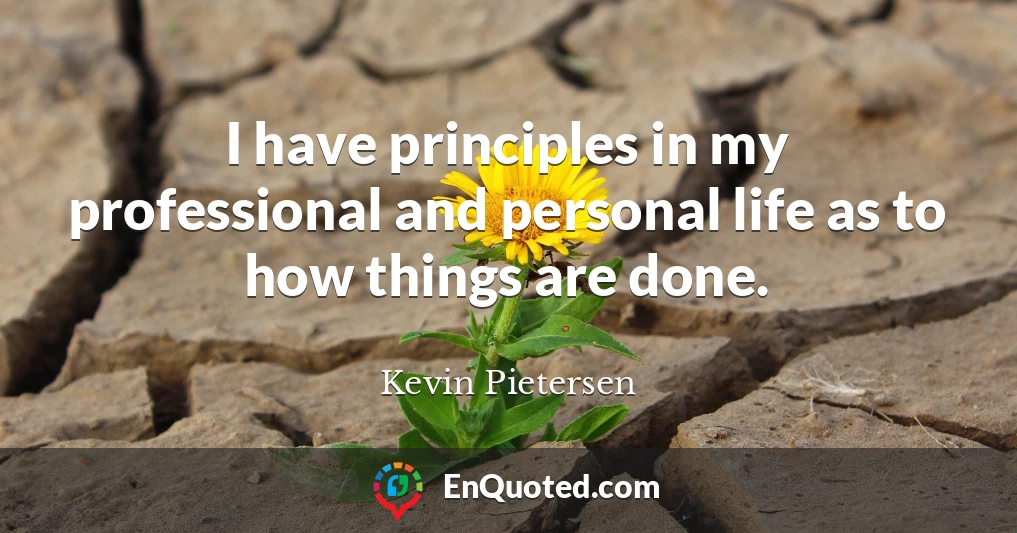 I have principles in my professional and personal life as to how things are done.