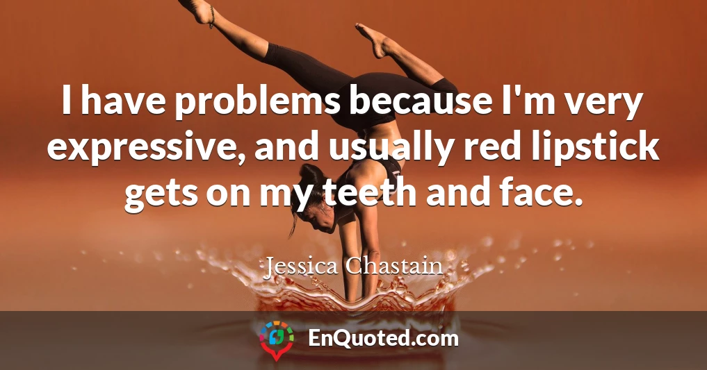 I have problems because I'm very expressive, and usually red lipstick gets on my teeth and face.