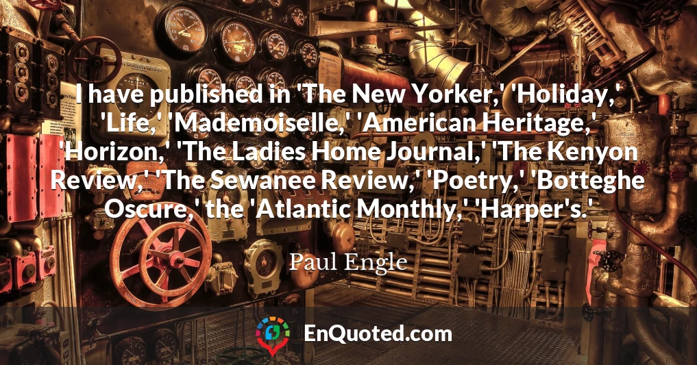 I have published in 'The New Yorker,' 'Holiday,' 'Life,' 'Mademoiselle,' 'American Heritage,' 'Horizon,' 'The Ladies Home Journal,' 'The Kenyon Review,' 'The Sewanee Review,' 'Poetry,' 'Botteghe Oscure,' the 'Atlantic Monthly,' 'Harper's.'