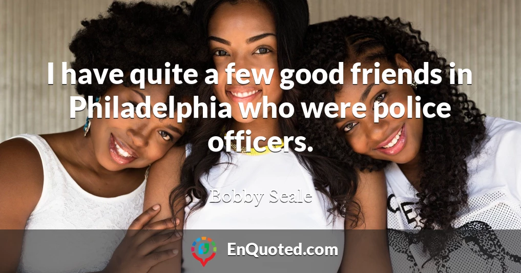 I have quite a few good friends in Philadelphia who were police officers.