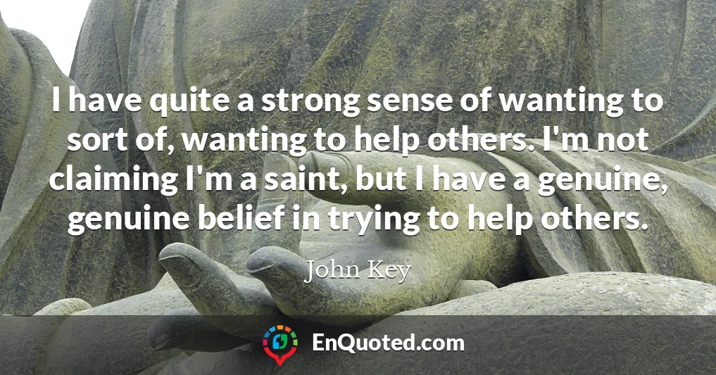 I have quite a strong sense of wanting to sort of, wanting to help others. I'm not claiming I'm a saint, but I have a genuine, genuine belief in trying to help others.