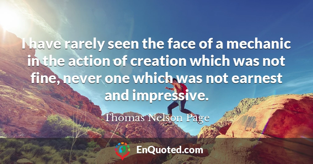 I have rarely seen the face of a mechanic in the action of creation which was not fine, never one which was not earnest and impressive.