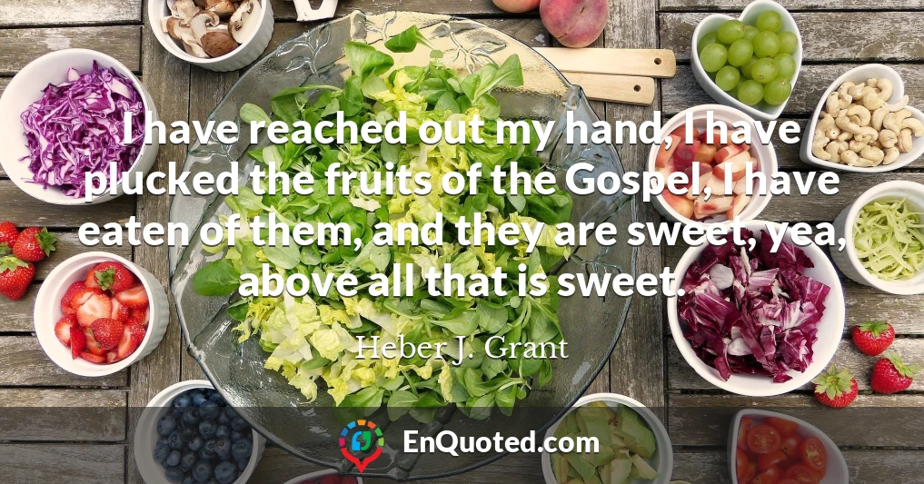 I have reached out my hand, I have plucked the fruits of the Gospel, I have eaten of them, and they are sweet, yea, above all that is sweet.