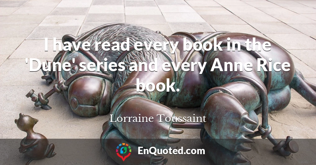 I have read every book in the 'Dune' series and every Anne Rice book.