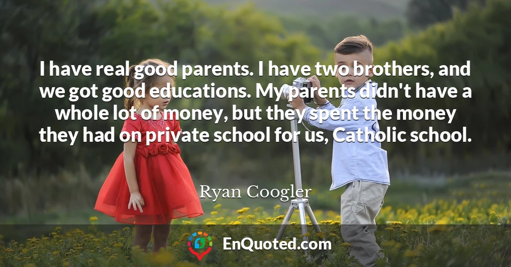 I have real good parents. I have two brothers, and we got good educations. My parents didn't have a whole lot of money, but they spent the money they had on private school for us, Catholic school.
