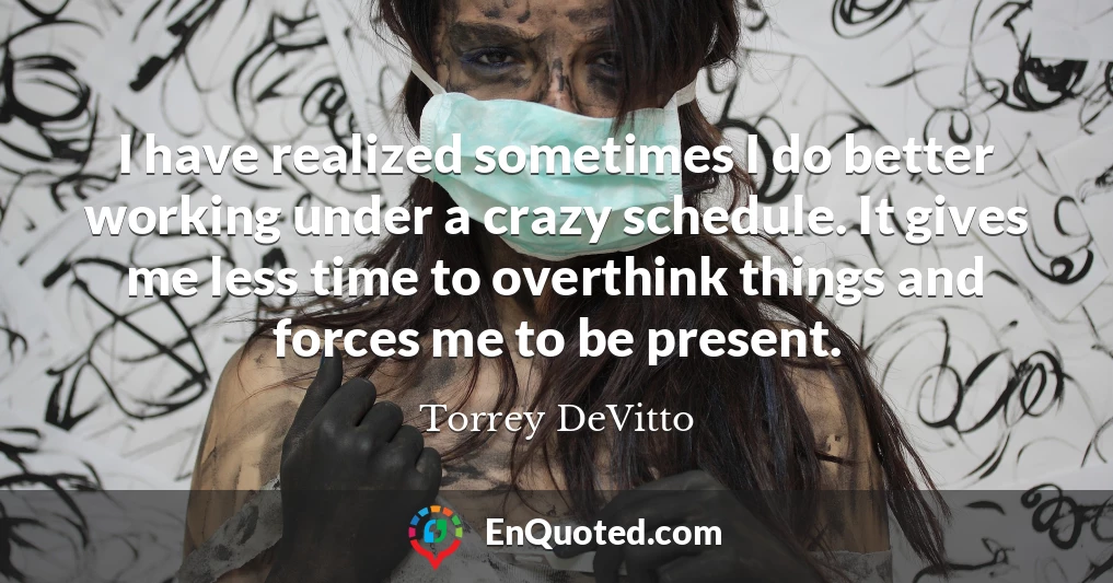 I have realized sometimes I do better working under a crazy schedule. It gives me less time to overthink things and forces me to be present.