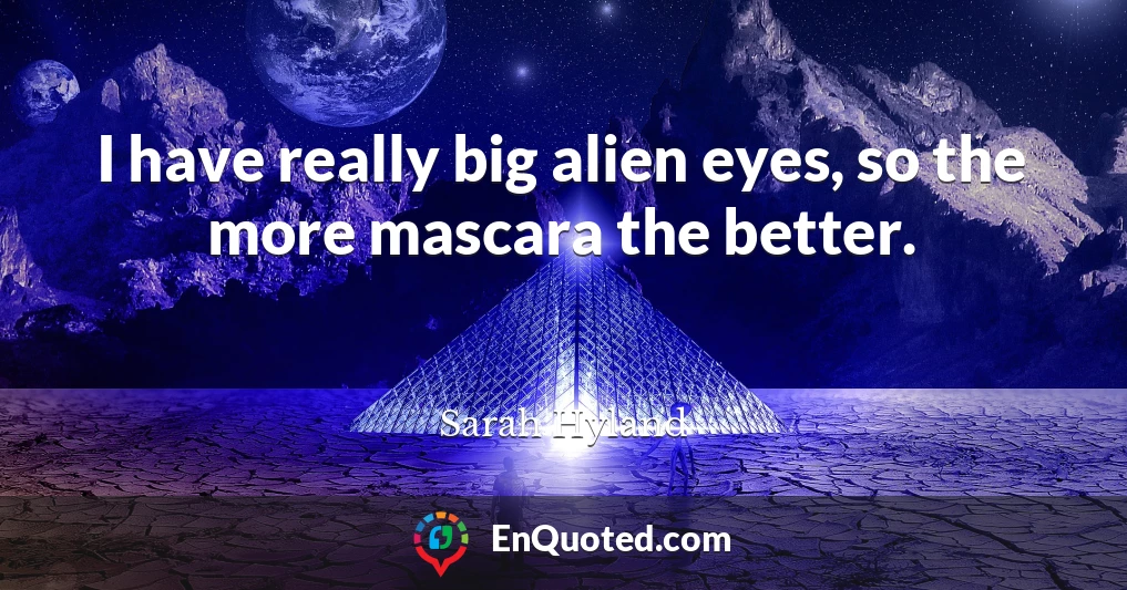 I have really big alien eyes, so the more mascara the better.