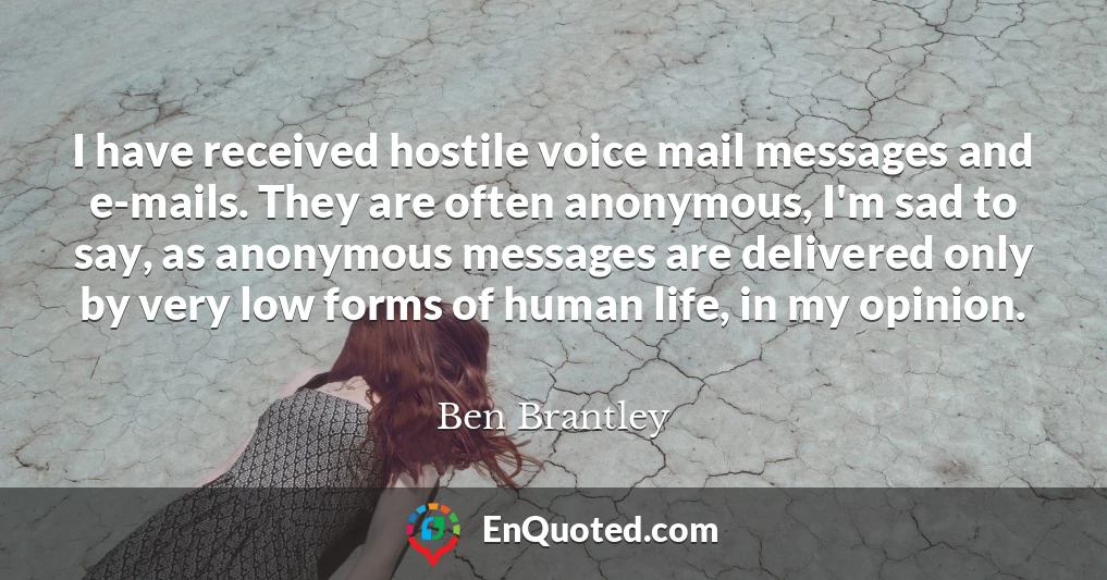 I have received hostile voice mail messages and e-mails. They are often anonymous, I'm sad to say, as anonymous messages are delivered only by very low forms of human life, in my opinion.