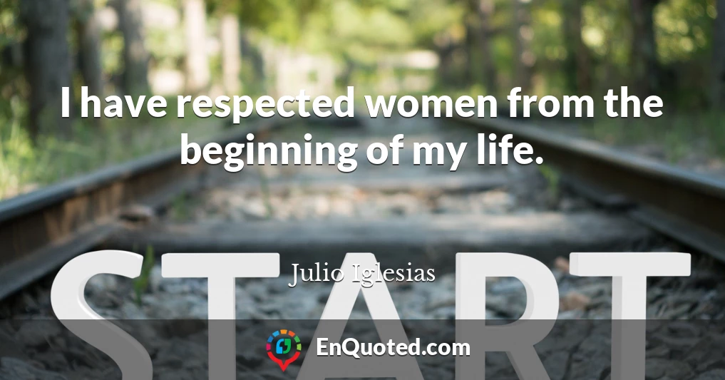 I have respected women from the beginning of my life.