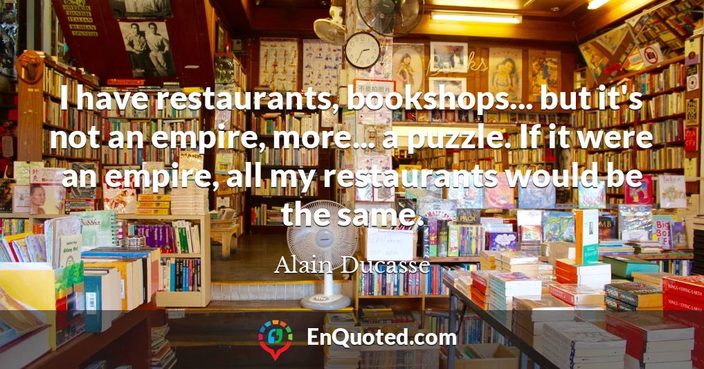 I have restaurants, bookshops... but it's not an empire, more... a puzzle. If it were an empire, all my restaurants would be the same.