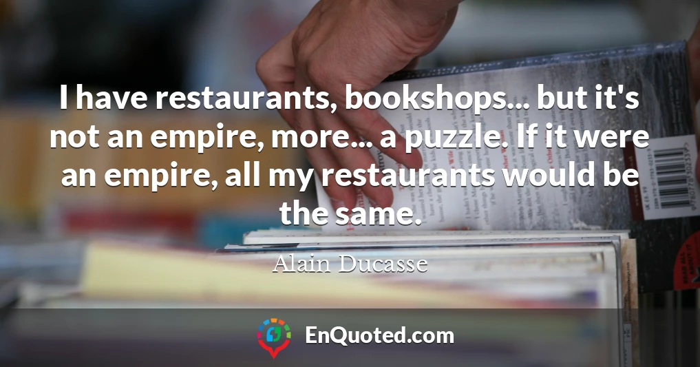 I have restaurants, bookshops... but it's not an empire, more... a puzzle. If it were an empire, all my restaurants would be the same.