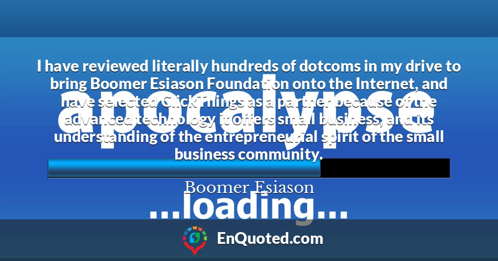 I have reviewed literally hundreds of dotcoms in my drive to bring Boomer Esiason Foundation onto the Internet, and have selected ClickThings as a partner because of the advanced technology it offers small business, and its understanding of the entrepreneurial spirit of the small business community.