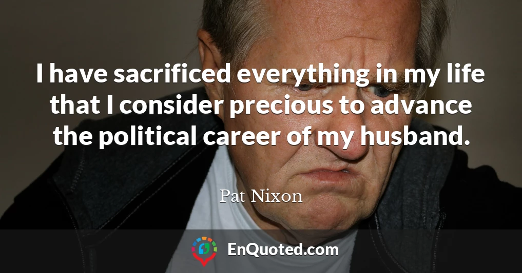 I have sacrificed everything in my life that I consider precious to advance the political career of my husband.