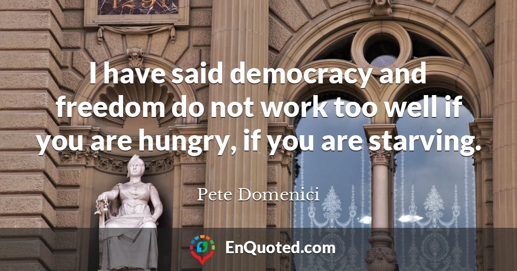 I have said democracy and freedom do not work too well if you are hungry, if you are starving.