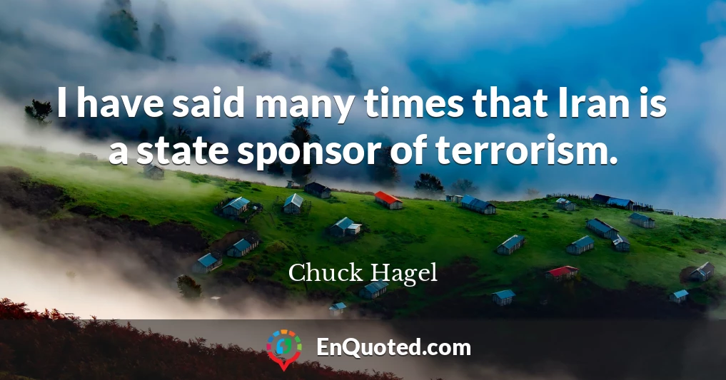 I have said many times that Iran is a state sponsor of terrorism.
