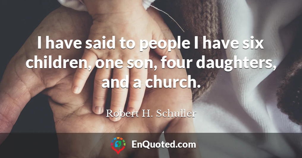 I have said to people I have six children, one son, four daughters, and a church.