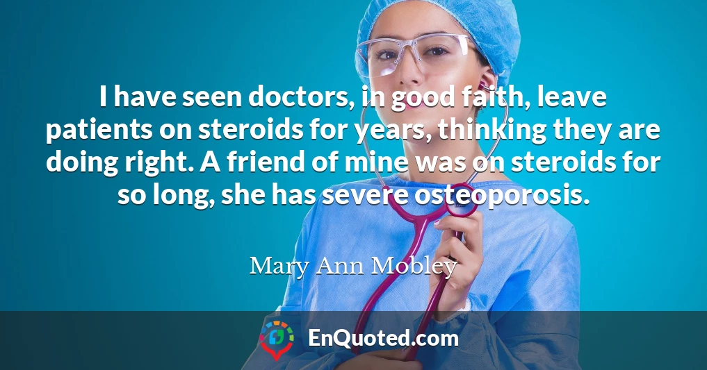 I have seen doctors, in good faith, leave patients on steroids for years, thinking they are doing right. A friend of mine was on steroids for so long, she has severe osteoporosis.