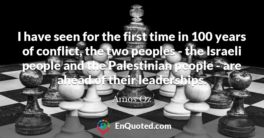 I have seen for the first time in 100 years of conflict, the two peoples - the Israeli people and the Palestinian people - are ahead of their leaderships.