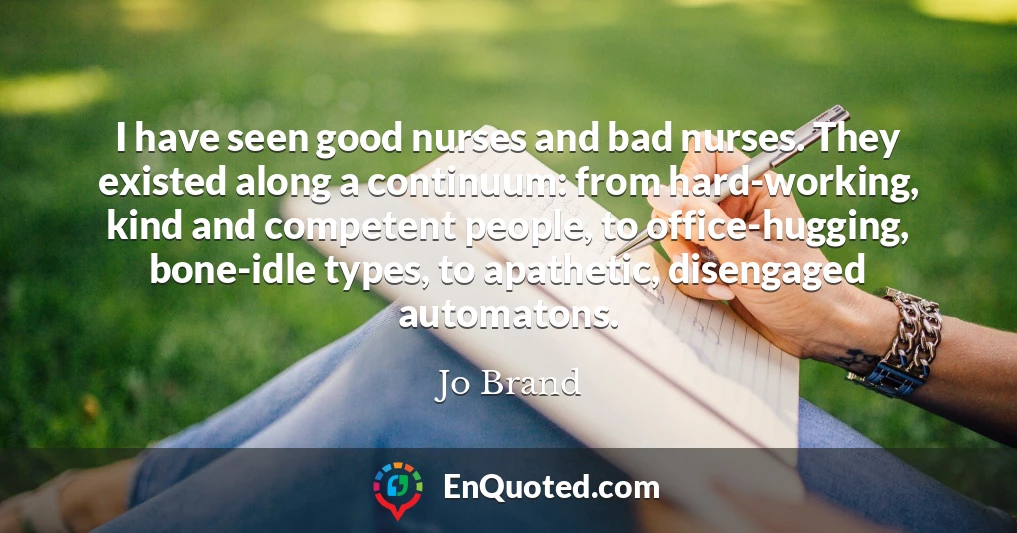 I have seen good nurses and bad nurses. They existed along a continuum: from hard-working, kind and competent people, to office-hugging, bone-idle types, to apathetic, disengaged automatons.