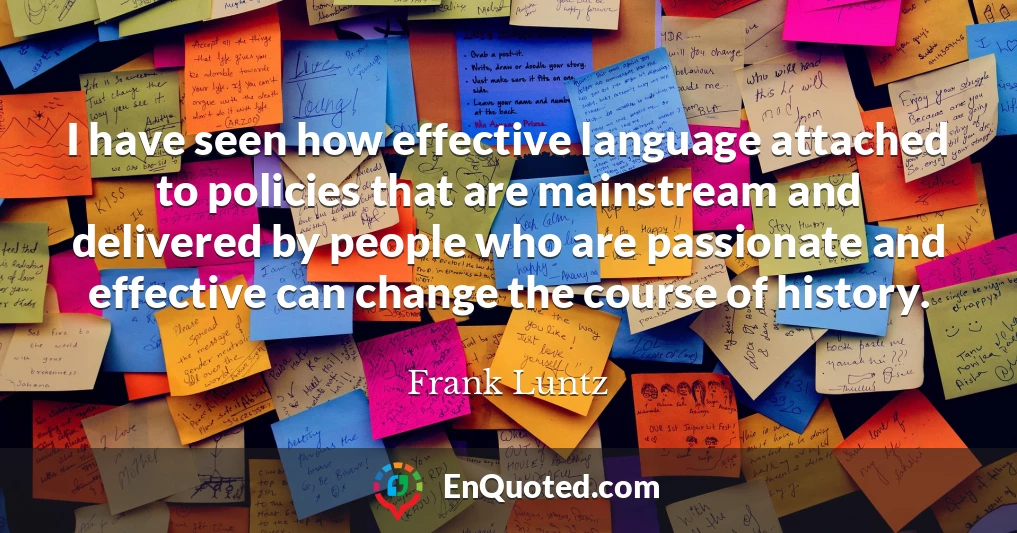 I have seen how effective language attached to policies that are mainstream and delivered by people who are passionate and effective can change the course of history.