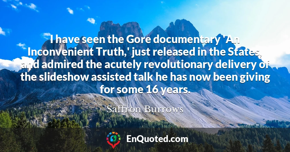 I have seen the Gore documentary 'An Inconvenient Truth,' just released in the States, and admired the acutely revolutionary delivery of the slideshow assisted talk he has now been giving for some 16 years.