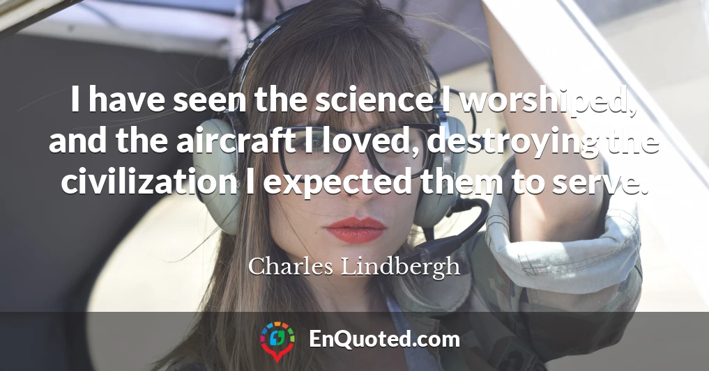 I have seen the science I worshiped, and the aircraft I loved, destroying the civilization I expected them to serve.