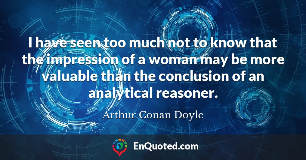 I have seen too much not to know that the impression of a woman may be more valuable than the conclusion of an analytical reasoner.