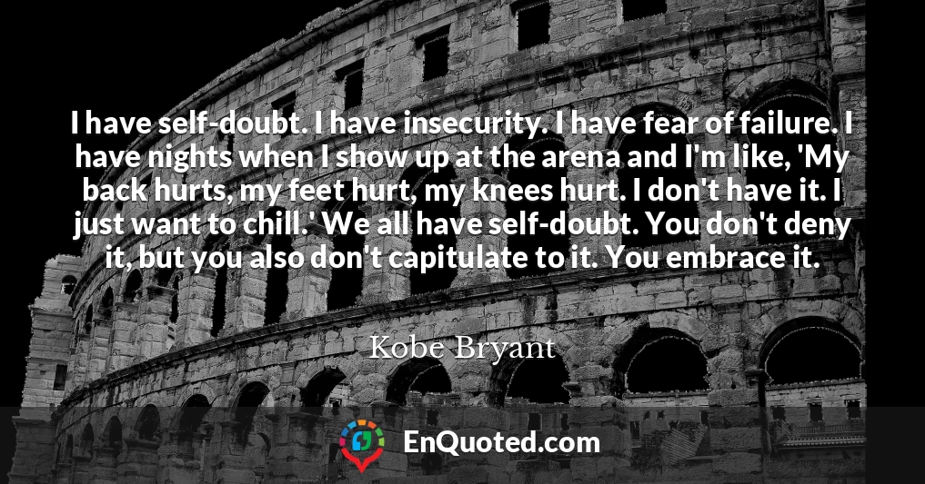 I have self-doubt. I have insecurity. I have fear of failure. I have nights when I show up at the arena and I'm like, 'My back hurts, my feet hurt, my knees hurt. I don't have it. I just want to chill.' We all have self-doubt. You don't deny it, but you also don't capitulate to it. You embrace it.