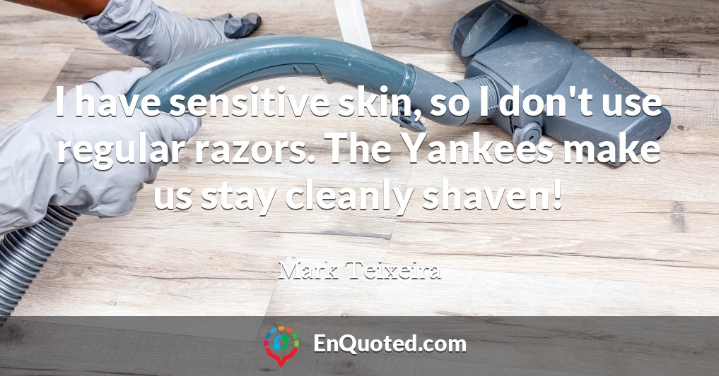 I have sensitive skin, so I don't use regular razors. The Yankees make us stay cleanly shaven!