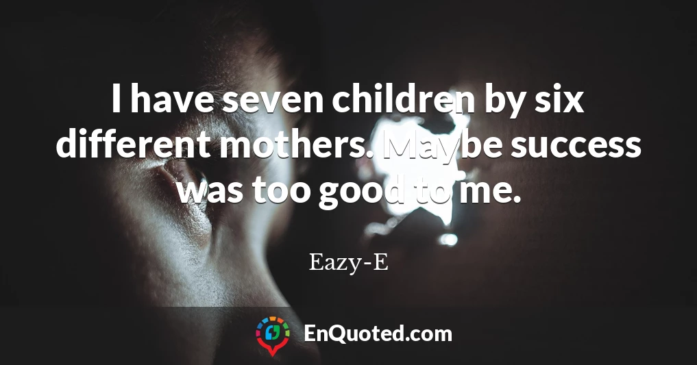 I have seven children by six different mothers. Maybe success was too good to me.