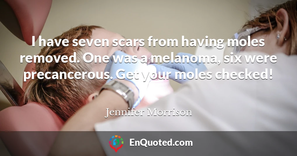 I have seven scars from having moles removed. One was a melanoma, six were precancerous. Get your moles checked!
