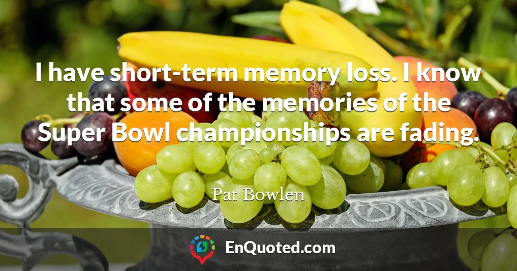 I have short-term memory loss. I know that some of the memories of the Super Bowl championships are fading.