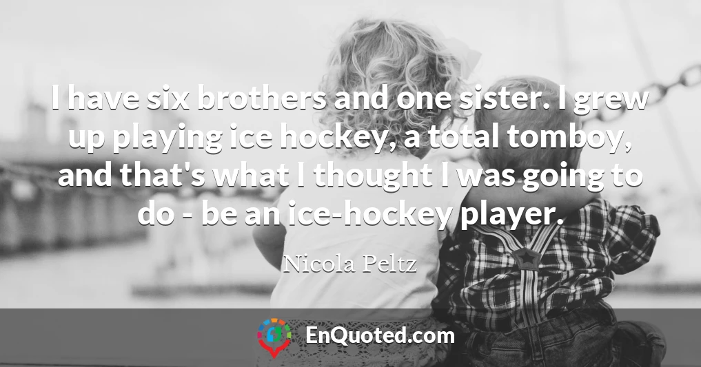 I have six brothers and one sister. I grew up playing ice hockey, a total tomboy, and that's what I thought I was going to do - be an ice-hockey player.