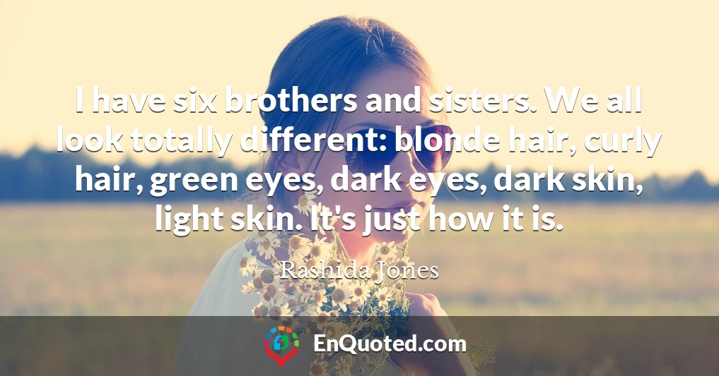I have six brothers and sisters. We all look totally different: blonde hair, curly hair, green eyes, dark eyes, dark skin, light skin. It's just how it is.