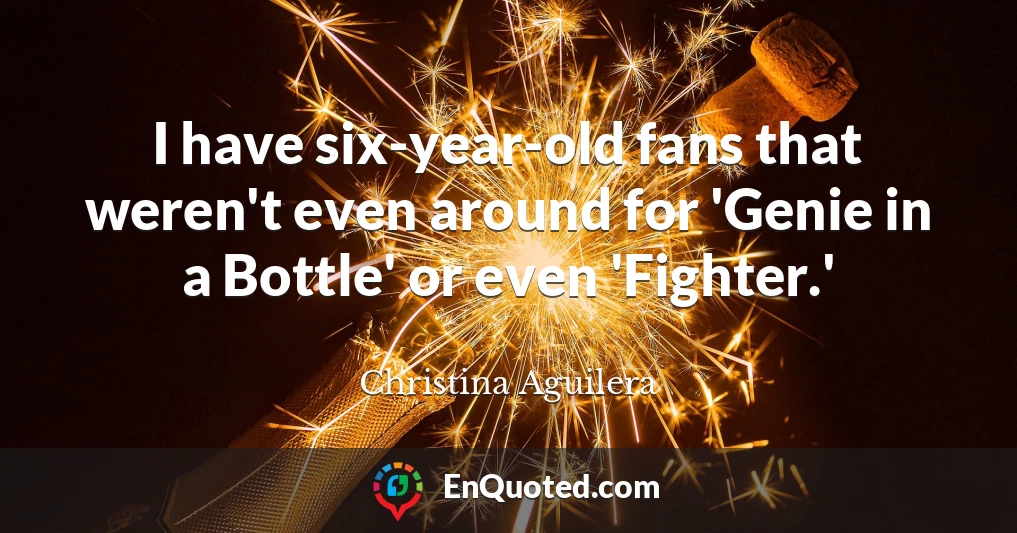 I have six-year-old fans that weren't even around for 'Genie in a Bottle' or even 'Fighter.'