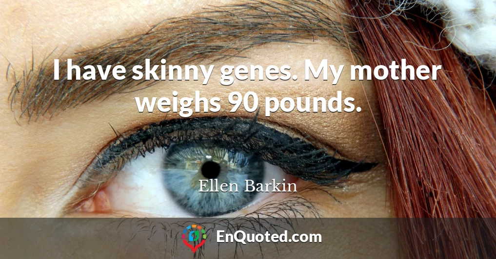 I have skinny genes. My mother weighs 90 pounds.