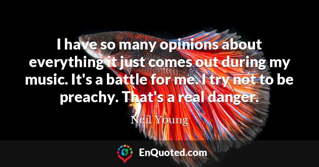 I have so many opinions about everything it just comes out during my music. It's a battle for me. I try not to be preachy. That's a real danger.