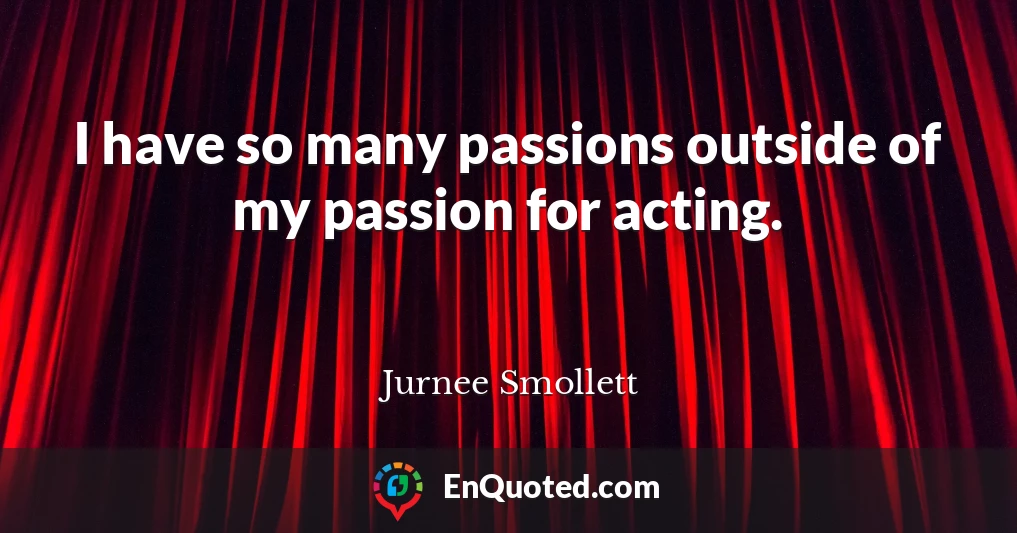 I have so many passions outside of my passion for acting.