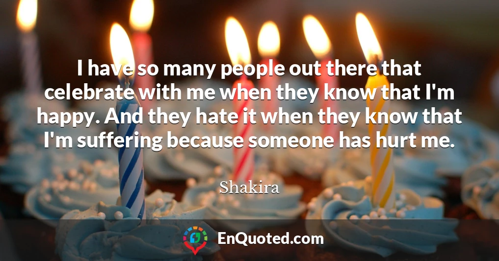 I have so many people out there that celebrate with me when they know that I'm happy. And they hate it when they know that I'm suffering because someone has hurt me.
