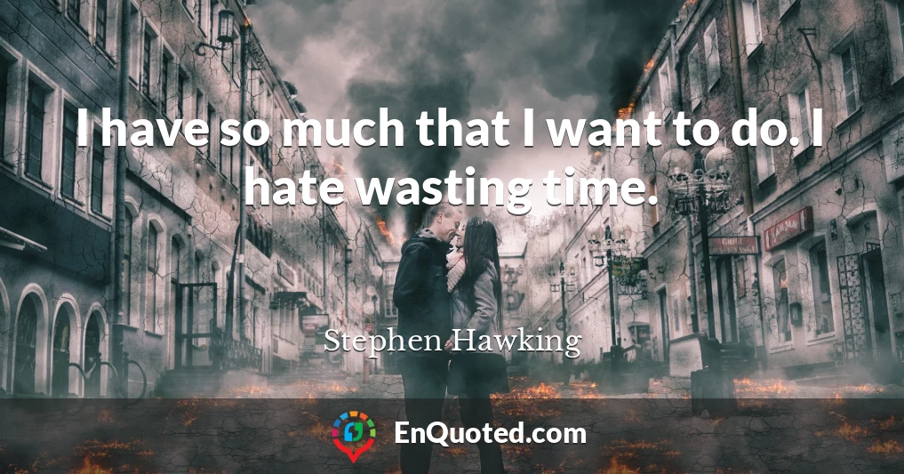 I have so much that I want to do. I hate wasting time.