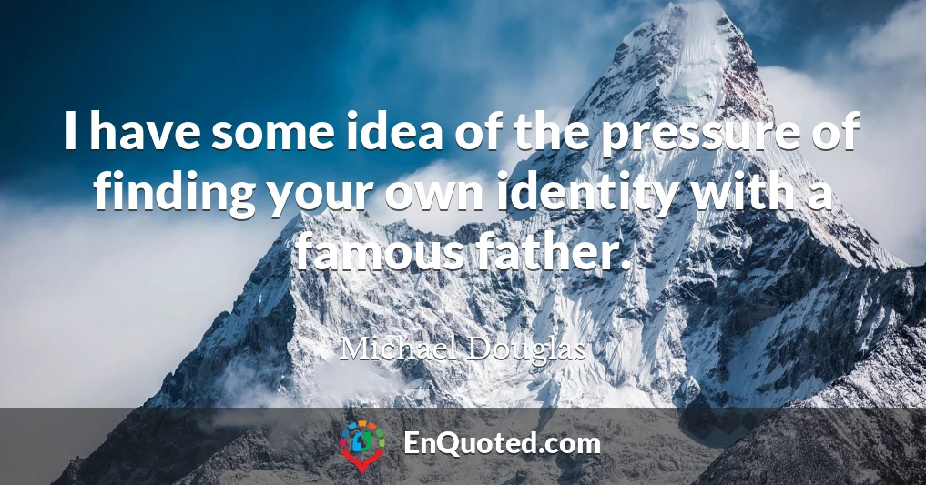 I have some idea of the pressure of finding your own identity with a famous father.