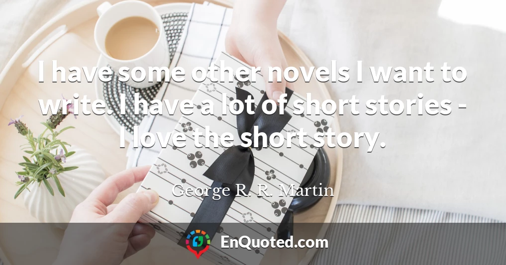 I have some other novels I want to write. I have a lot of short stories - I love the short story.
