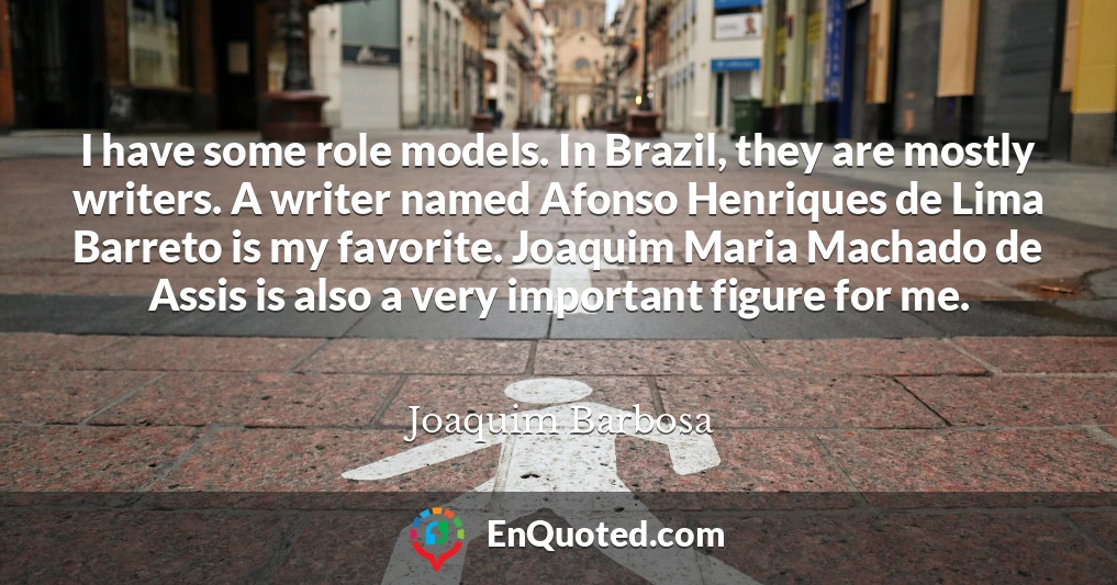 I have some role models. In Brazil, they are mostly writers. A writer named Afonso Henriques de Lima Barreto is my favorite. Joaquim Maria Machado de Assis is also a very important figure for me.