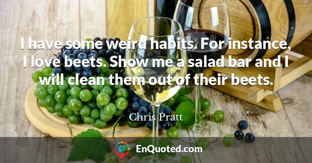 I have some weird habits. For instance, I love beets. Show me a salad bar and I will clean them out of their beets.