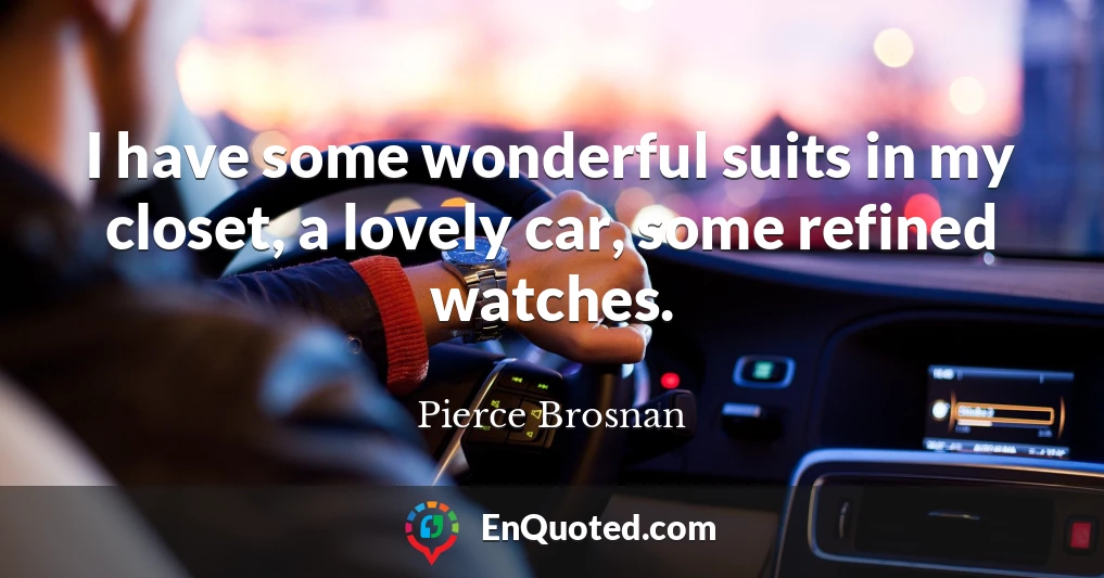 I have some wonderful suits in my closet, a lovely car, some refined watches.
