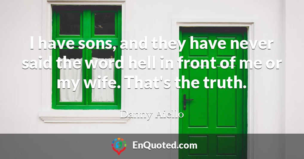 I have sons, and they have never said the word hell in front of me or my wife. That's the truth.