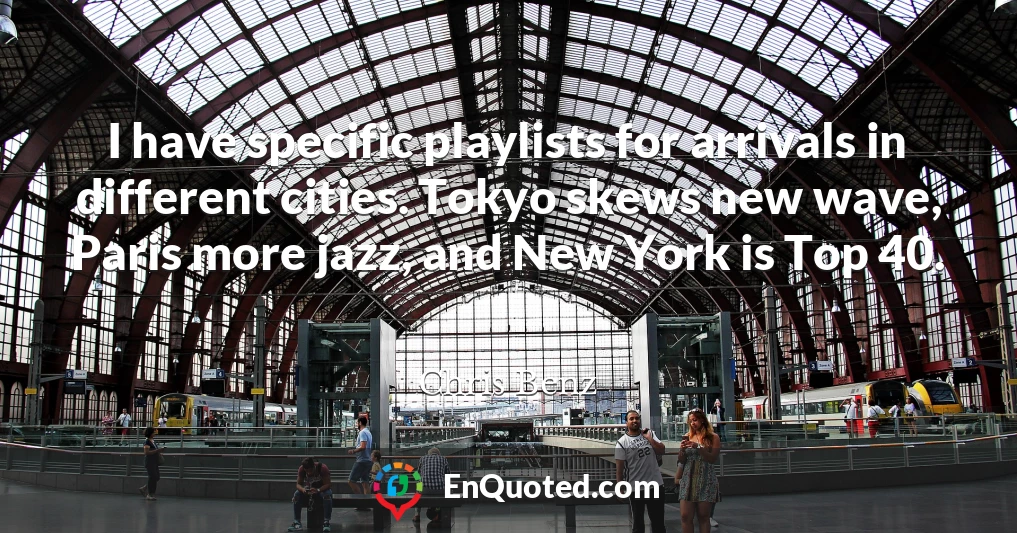 I have specific playlists for arrivals in different cities. Tokyo skews new wave, Paris more jazz, and New York is Top 40.