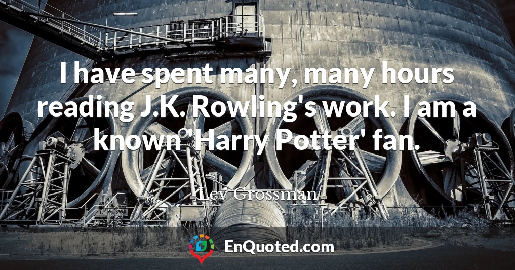I have spent many, many hours reading J.K. Rowling's work. I am a known 'Harry Potter' fan.